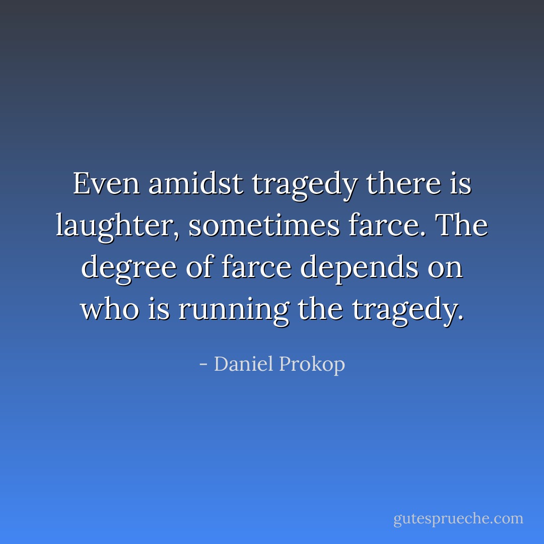 Even amidst tragedy there is laughter, sometimes farce. The degree of farce depends on who is running the tragedy. - Daniel Prokop