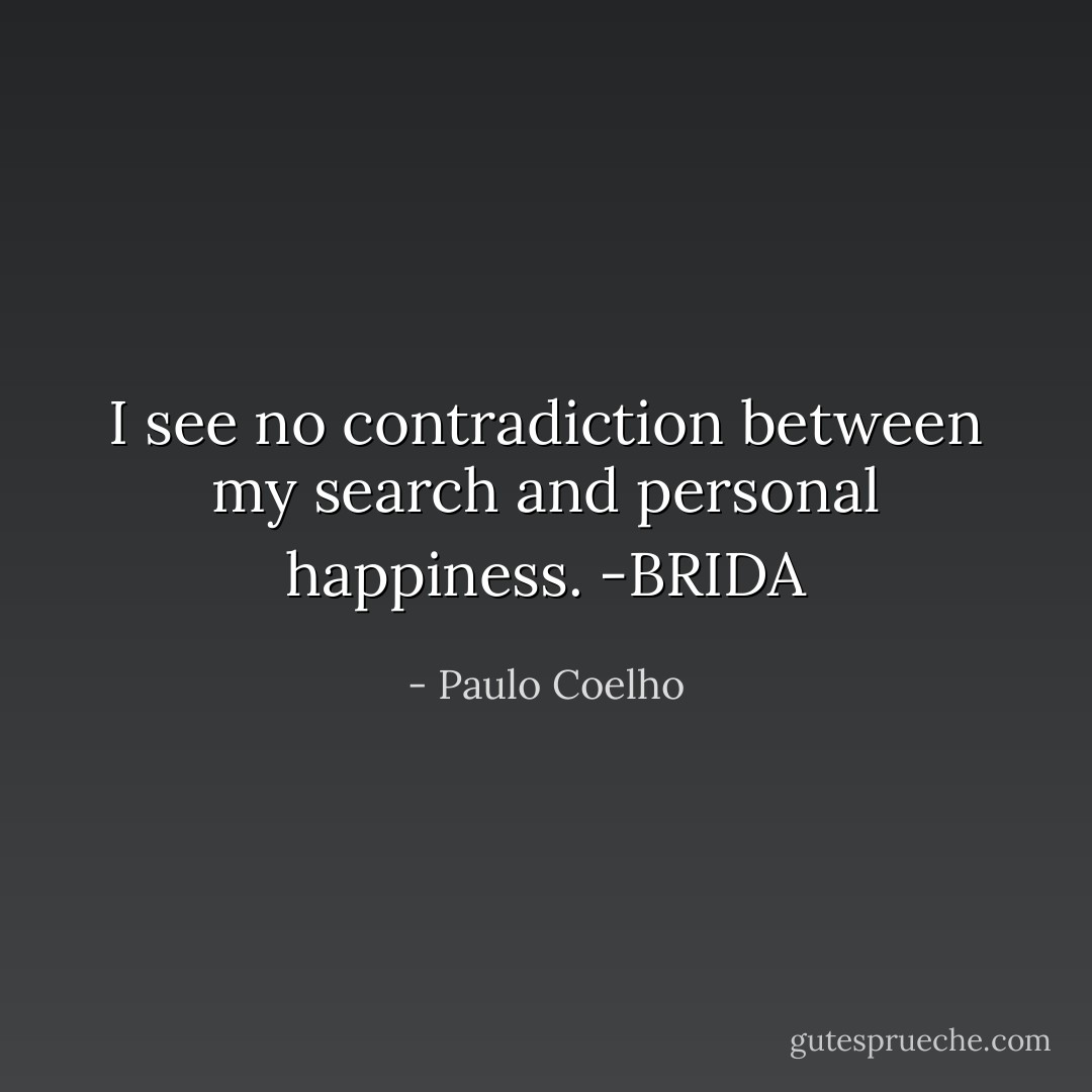 I see no contradiction between my search and personal happiness. -BRIDA - Paulo Coelho
