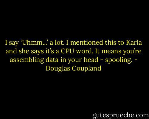 I say ‘Uhmm...’ a lot. I mentioned this to Karla and she says it’s a CPU word. It means you’re assembling data in your head - spooling. - Douglas Coupland