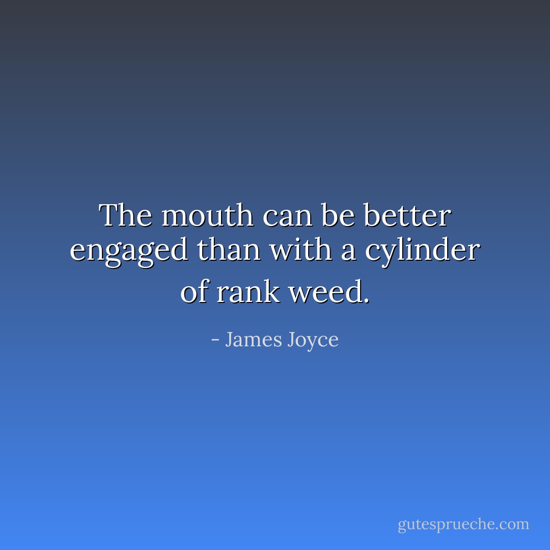 The mouth can be better engaged than with a cylinder of rank weed. - James Joyce