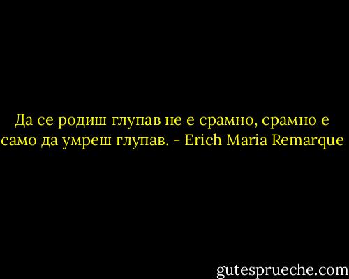 Да се родиш глупав не е срамно, срамно е само да умреш глупав. - Erich Maria Remarque
