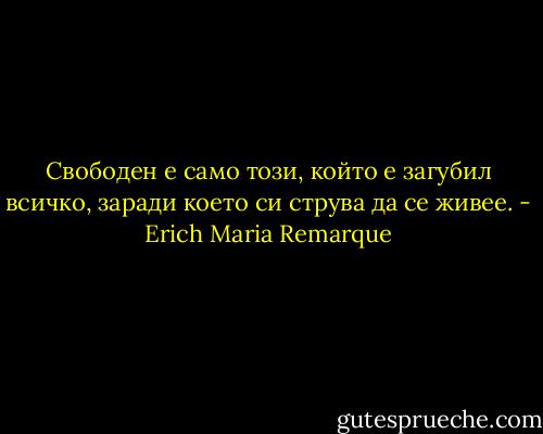 Свободен е само този, който е загубил всичко, заради което си струва да се живее. - Erich Maria Remarque