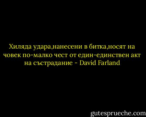 Хиляда удара,нанесени в битка,носят на човек по-малко чест от един-единствен акт на състрадание - David Farland