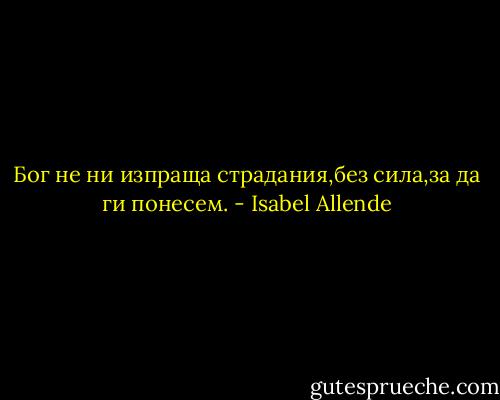 Бог не ни изпраща страдания,без сила,за да ги понесем. - Isabel Allende