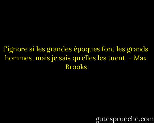 J'ignore si les grandes époques font les grands hommes, mais je sais qu'elles les tuent. - Max Brooks