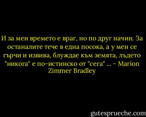 И за мен времето е враг, но по друг начин. За останалите тече в една посока, а у мен се гърчи и извива, блуждае към земята, лъдето "никога" е по-истинско от "сега" ... - Marion Zimmer Bradley