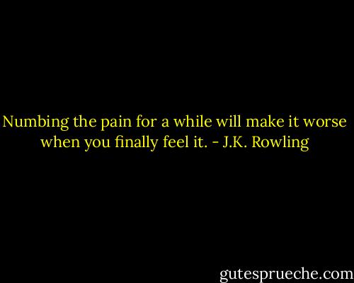 Numbing the pain for a while will make it worse when you finally feel it. - J.K. Rowling