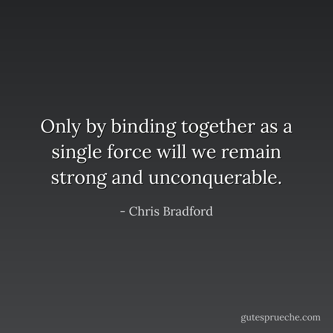 Only by binding together as a single force will we remain strong and unconquerable. - Chris Bradford