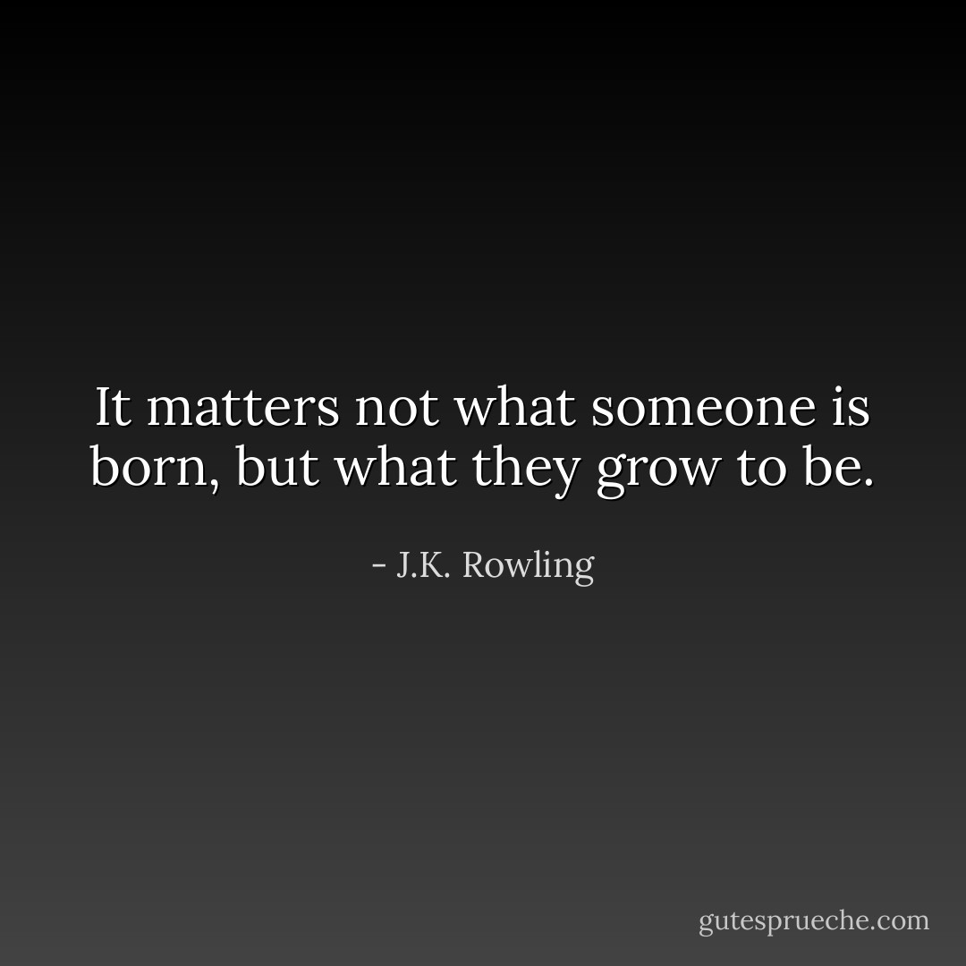 It matters not what someone is born, but what they grow to be. - J.K. Rowling