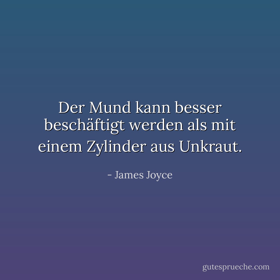 Der Mund kann besser beschäftigt werden als mit einem Zylinder aus Unkraut. - James Joyce<