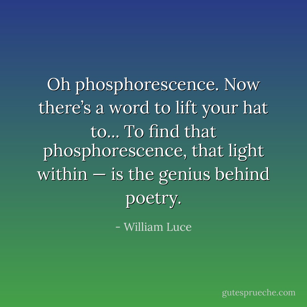 Oh phosphorescence. Now there’s a word to lift your hat to... To find that phosphorescence, that light within — is the genius behind poetry. - William Luce