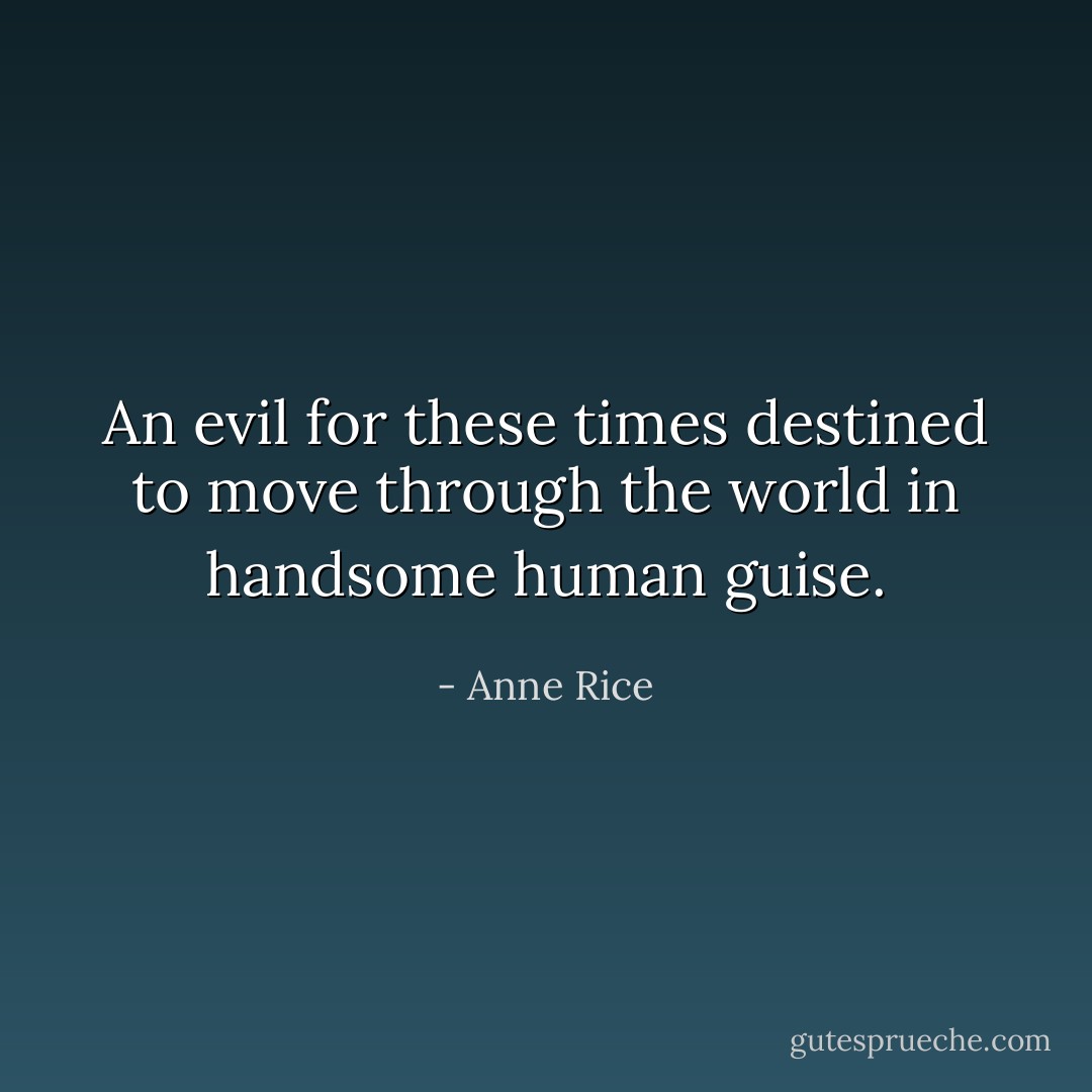 An evil for these times destined to move through the world in handsome human guise. - Anne Rice