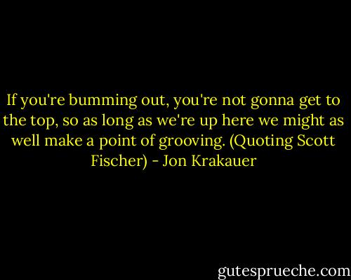 If you're bumming out, you're not gonna get to the top, so as long as we're up here we might as well make a point of grooving. (Quoting Scott Fischer) - Jon Krakauer