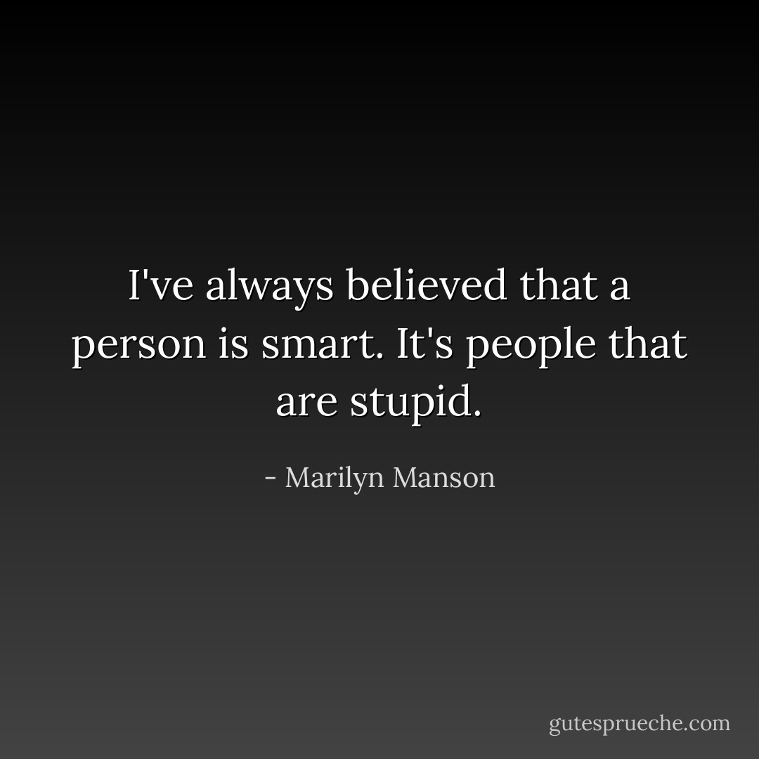 I've always believed that a person is smart. It's people that are stupid. - Marilyn Manson