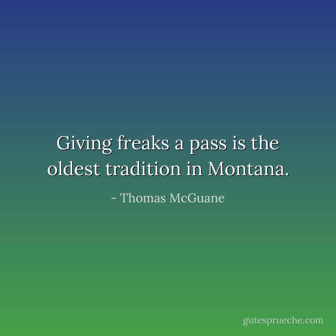 Giving freaks a pass is the oldest tradition in Montana. - Thomas McGuane