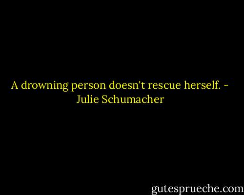 A drowning person doesn't rescue herself. - Julie Schumacher