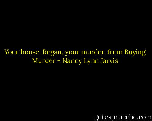 Your house, Regan, your murder.<br />from Buying Murder - Nancy Lynn Jarvis