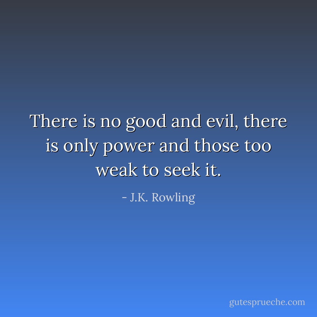 There is no good and evil, there is only power and those too weak to seek it. - J.K. Rowling