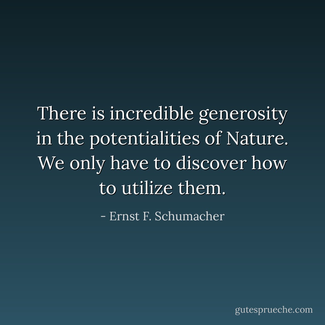 There is incredible generosity in the potentialities of Nature. We only have to discover how to utilize them. - Ernst F. Schumacher