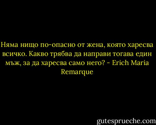 Няма нищо по-опасно от жена, която харесва всичко. Какво трябва да направи тогава един мъж, за да харесва само него? - Erich Maria Remarque