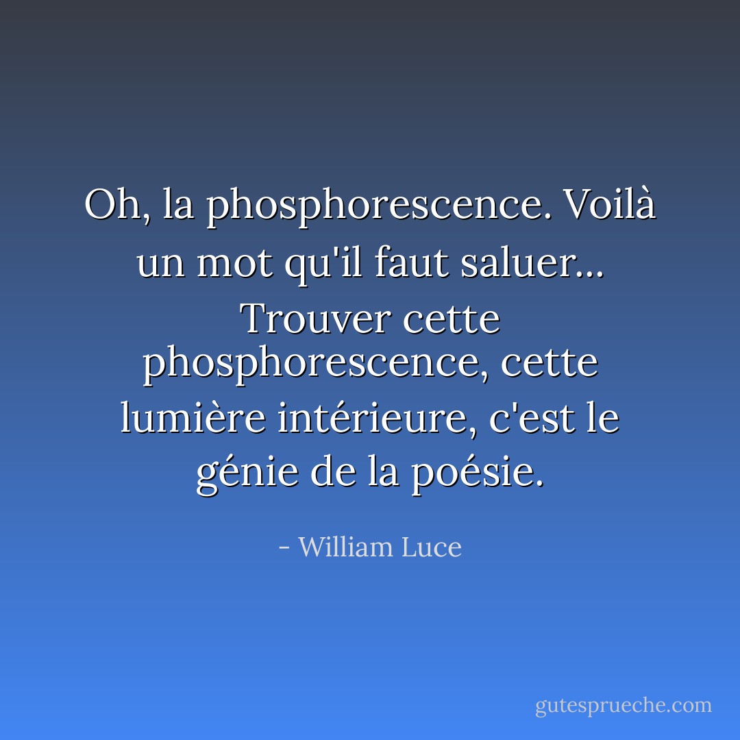 Oh, la phosphorescence. Voilà un mot qu'il faut saluer... Trouver cette phosphorescence, cette lumière intérieure, c'est le génie de la poésie. - William Luce