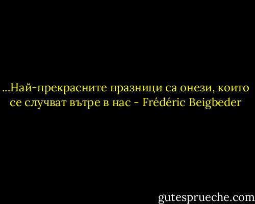 ...Най-прекрасните празници са онези, които се случват вътре в нас - Frédéric Beigbeder