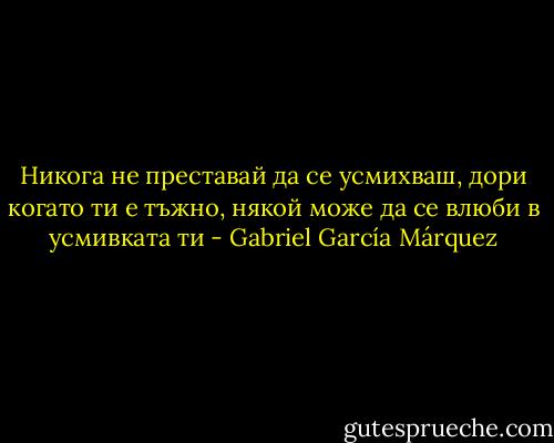 Никога не преставай да се усмихваш, дори когато ти е тъжно, някой може да се влюби в усмивката ти - Gabriel García Márquez