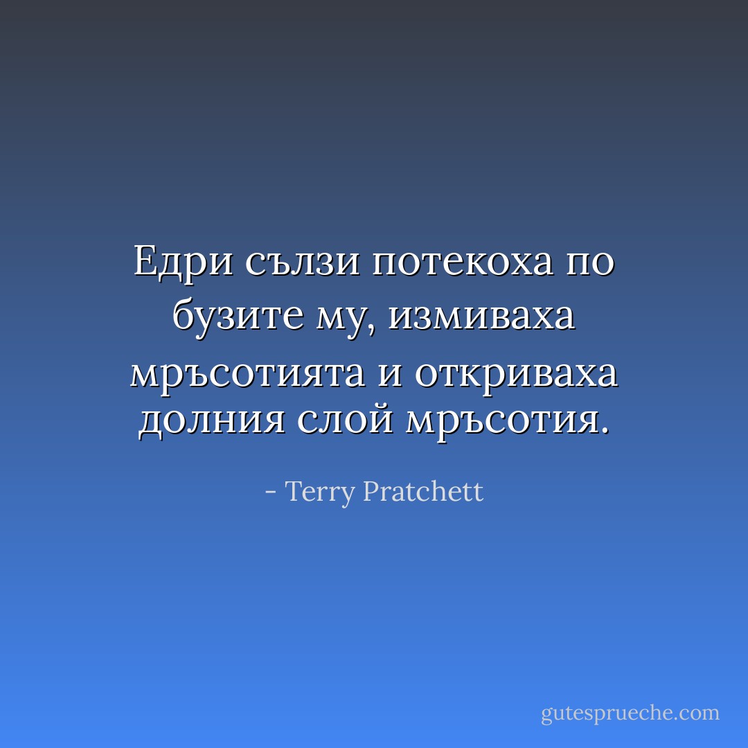 Едри сълзи потекоха по бузите му, измиваха мръсотията и откриваха долния слой мръсотия. - Terry Pratchett