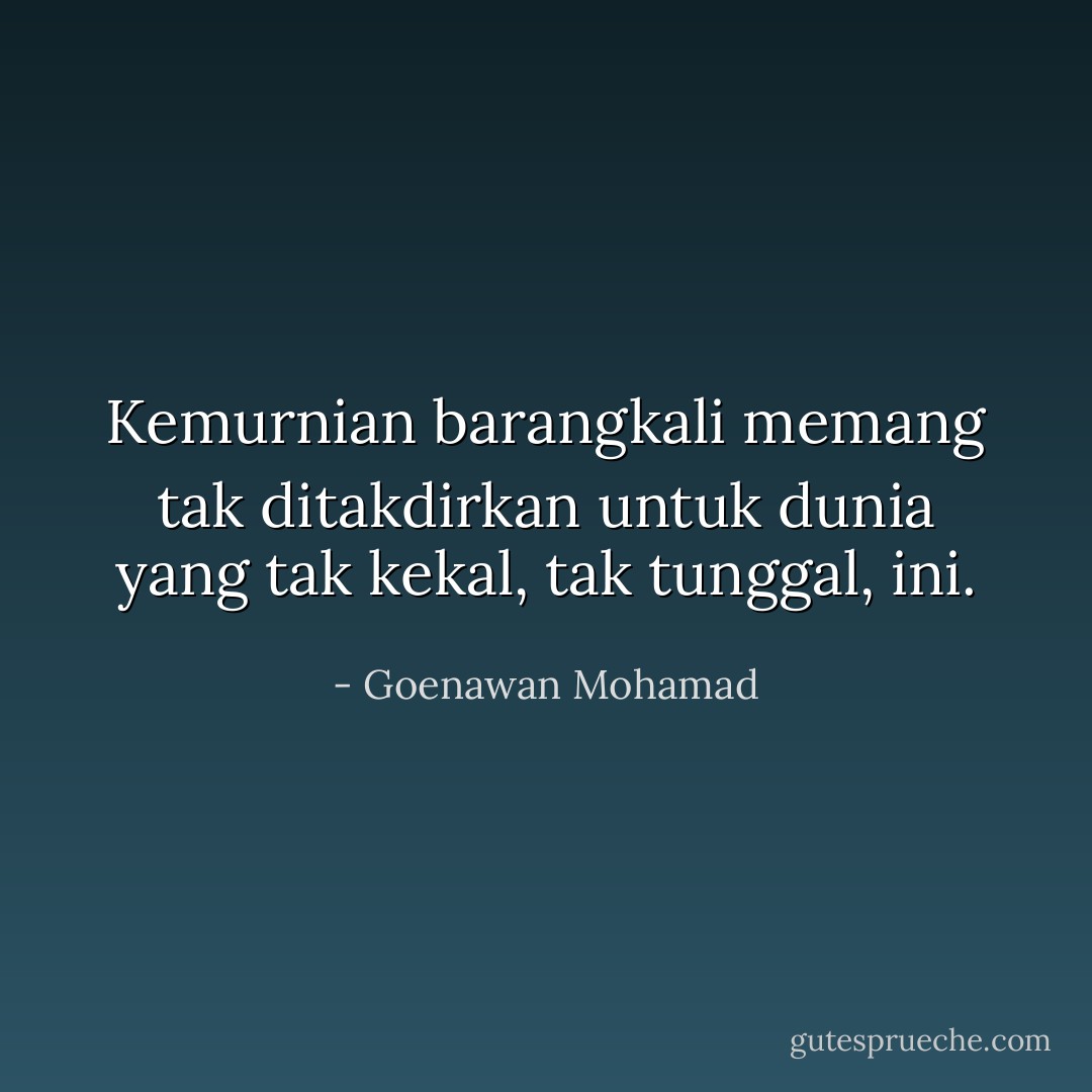 Kemurnian barangkali memang tak ditakdirkan untuk dunia yang tak kekal, tak tunggal, ini. - Goenawan Mohamad