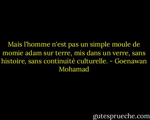 Mais l'homme n'est pas un simple moule de momie adam sur terre, mis dans un verre, sans histoire, sans continuité culturelle. - Goenawan Mohamad