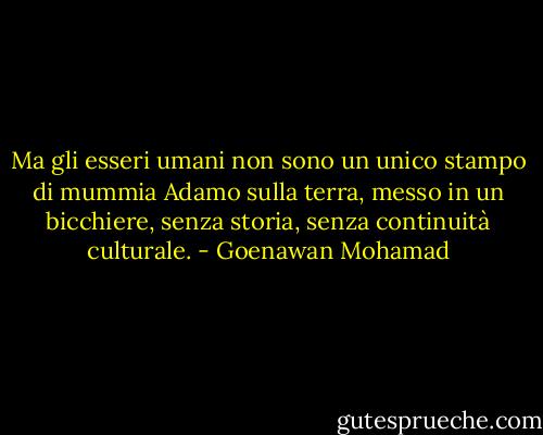 Ma gli esseri umani non sono un unico stampo di mummia Adamo sulla terra, messo in un bicchiere, senza storia, senza continuità culturale. - Goenawan Mohamad