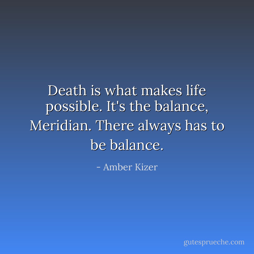 Death is what makes life possible. It's the balance, Meridian. There always has to be balance. - Amber Kizer