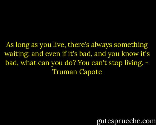 As long as you live, there's always something waiting; and even if it's bad, and you know it's bad, what can you do? You can't stop living. - Truman Capote