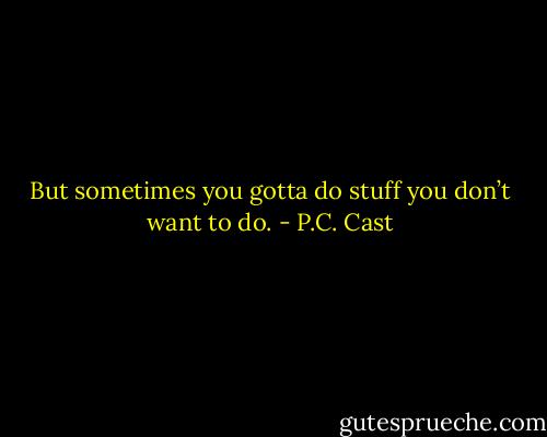 But sometimes you gotta do stuff you don’t want to do. - P.C. Cast