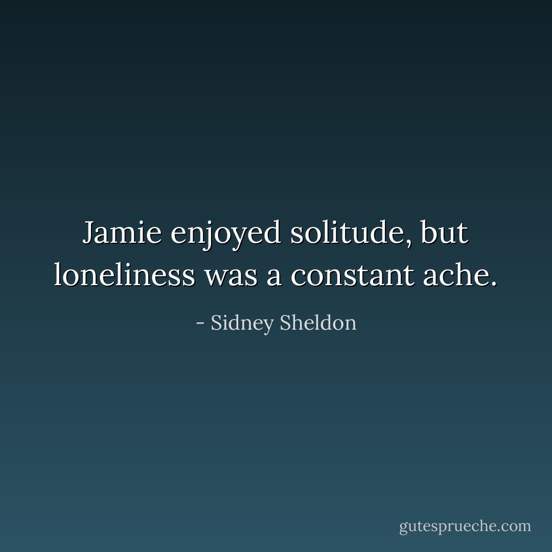 Jamie enjoyed solitude, but loneliness was a constant ache. - Sidney Sheldon