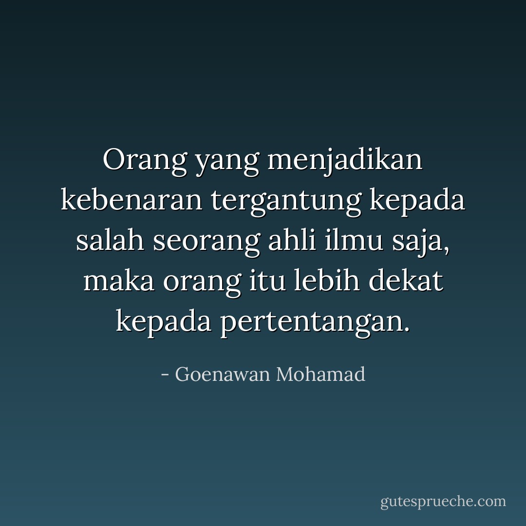 Orang yang menjadikan kebenaran tergantung kepada salah seorang ahli ilmu saja, maka orang itu lebih dekat kepada pertentangan. - Goenawan Mohamad