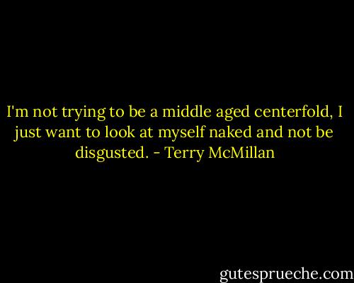 I'm not trying to be a middle aged centerfold, I just want to look at myself naked and not be disgusted. - Terry McMillan