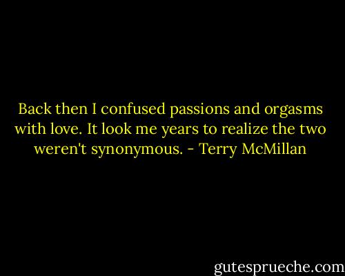 Back then I confused passions and orgasms with love. It look me years to realize the two weren't synonymous. - Terry McMillan
