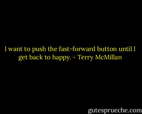 I want to push the fast-forward button until I get back to happy. - Terry McMillan