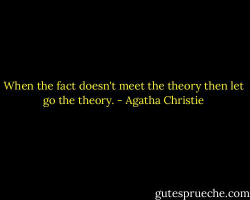 When the fact doesn't meet the theory then let go the theory. - Agatha Christie