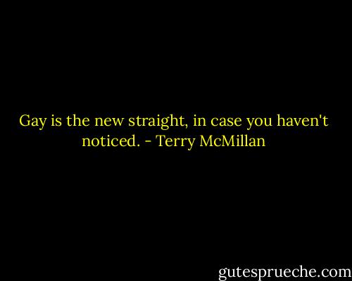 Gay is the new straight, in case you haven't noticed. - Terry McMillan