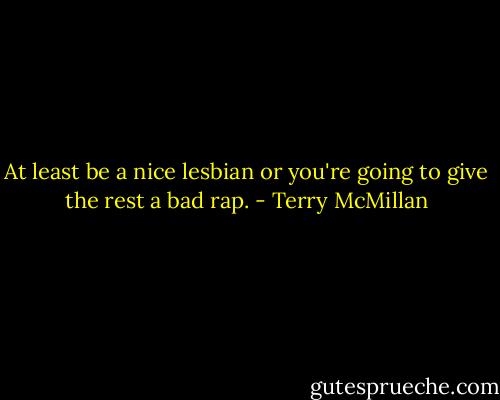 At least be a nice lesbian or you're going to give the rest a bad rap. - Terry McMillan