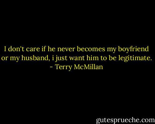 I don't care if he never becomes my boyfriend or my husband, i just want him to be legitimate. - Terry McMillan