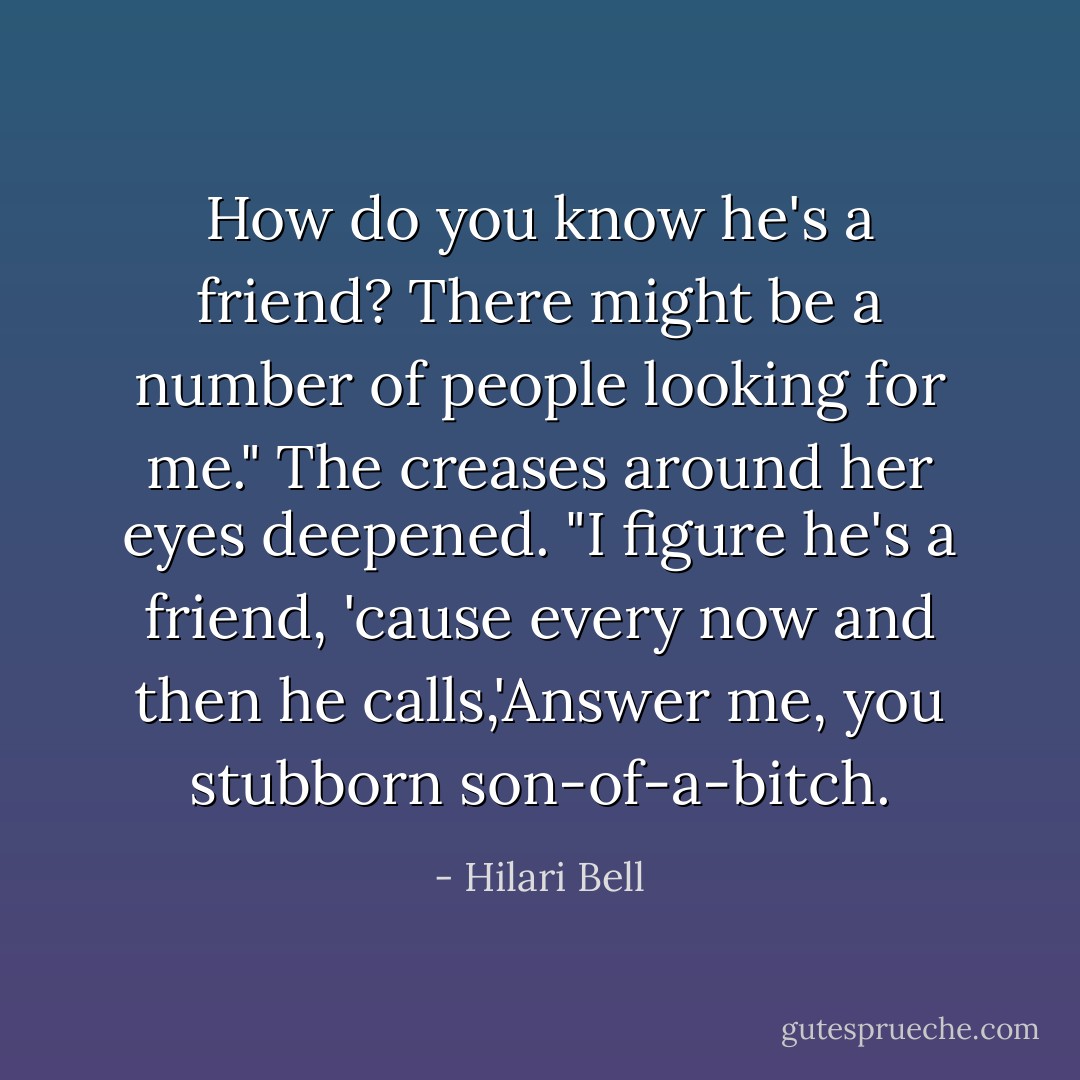How do you know he's a friend? There might be a number of people looking for me."<br />The creases around her eyes deepened. "I figure he's a friend, 'cause every now and then he calls,'Answer me, you stubborn son-of-a-bitch. - Hilari Bell