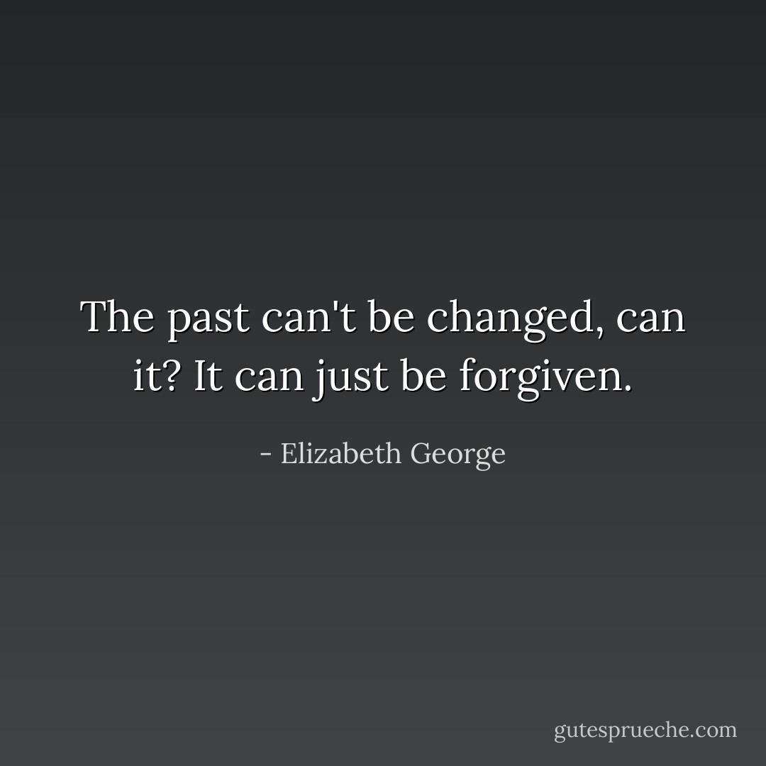 The past can't be changed, can it? It can just be forgiven. - Elizabeth George