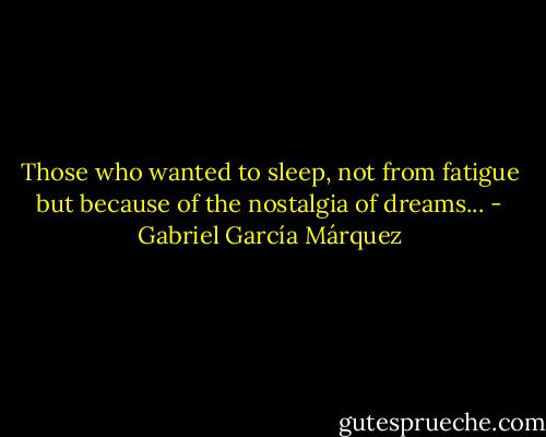 Those who wanted to sleep, not from fatigue but because of the nostalgia of dreams... - Gabriel García Márquez