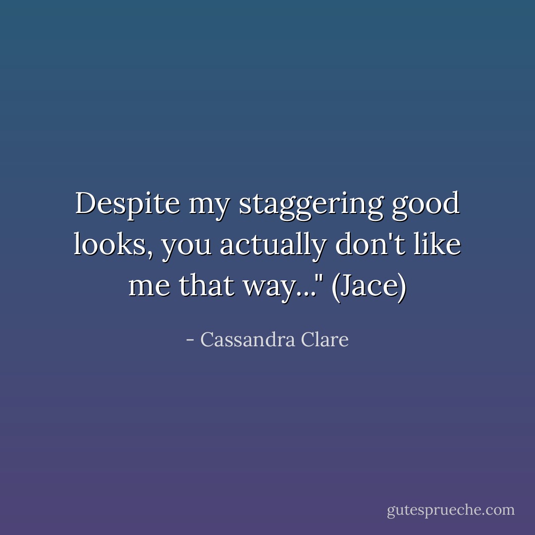 Despite my staggering good looks, you actually don't like me that way..." (Jace) - Cassandra Clare