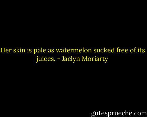 Her skin is pale as watermelon sucked free of its juices. - Jaclyn Moriarty