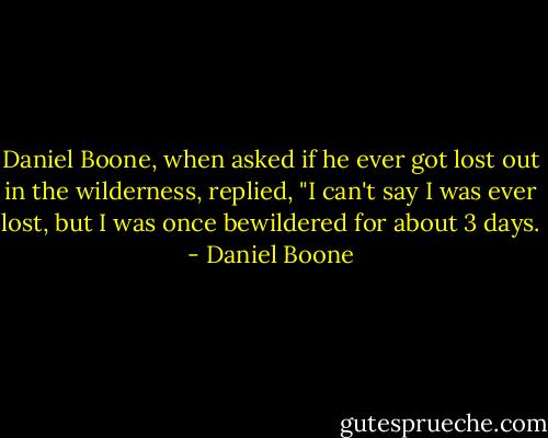 Daniel Boone, when asked if he ever got lost out in the wilderness, replied, "I can't say I was ever lost, but I was once bewildered for about 3 days. - Daniel Boone