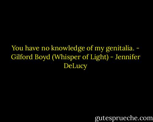 You have no knowledge of my genitalia. - Gilford Boyd (Whisper of Light) - Jennifer DeLucy